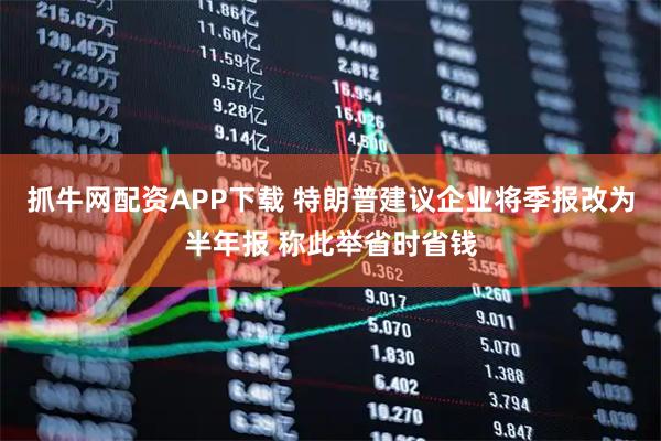 抓牛网配资APP下载 特朗普建议企业将季报改为半年报 称此举省时省钱