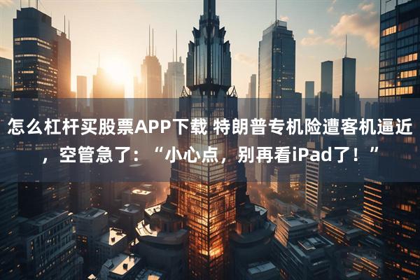 怎么杠杆买股票APP下载 特朗普专机险遭客机逼近，空管急了：“小心点，别再看iPad了！”
