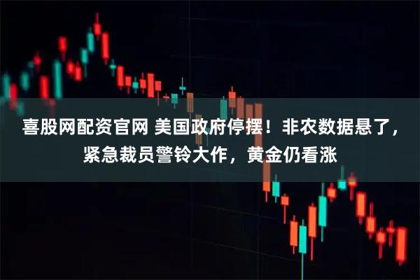 喜股网配资官网 美国政府停摆！非农数据悬了，紧急裁员警铃大作，黄金仍看涨