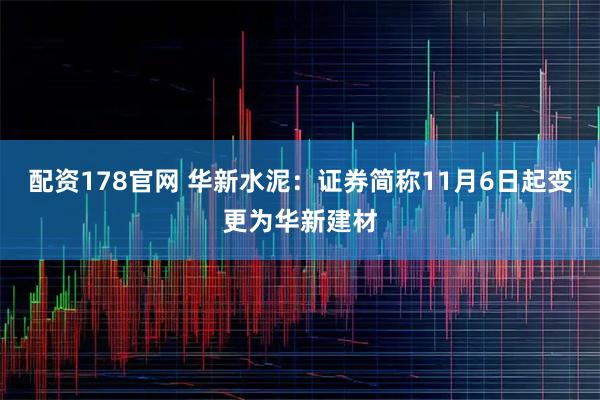 配资178官网 华新水泥：证券简称11月6日起变更为华新建材