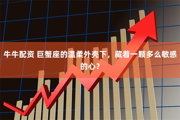牛牛配资 巨蟹座的温柔外壳下，藏着一颗多么敏感的心？