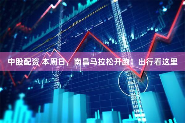 中股配资 本周日，南昌马拉松开跑！出行看这里