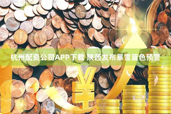 杭州配资公司APP下载 陕西发布暴雪蓝色预警