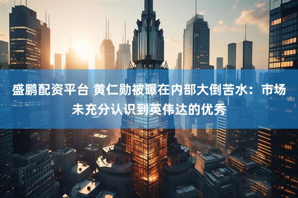 盛鹏配资平台 黄仁勋被曝在内部大倒苦水：市场未充分认识到英伟达的优秀