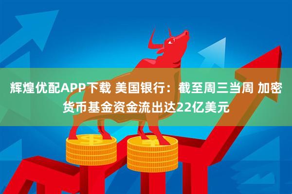 辉煌优配APP下载 美国银行：截至周三当周 加密货币基金资金流出达22亿美元