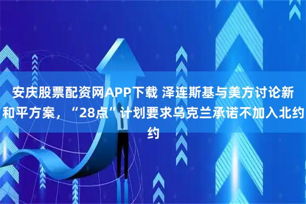 安庆股票配资网APP下载 泽连斯基与美方讨论新和平方案，“28点”计划要求乌克兰承诺不加入北约