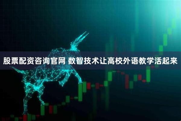 股票配资咨询官网 数智技术让高校外语教学活起来