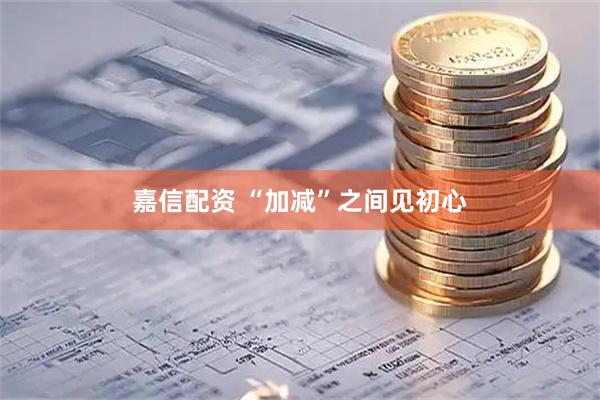 嘉信配资 “加减”之间见初心