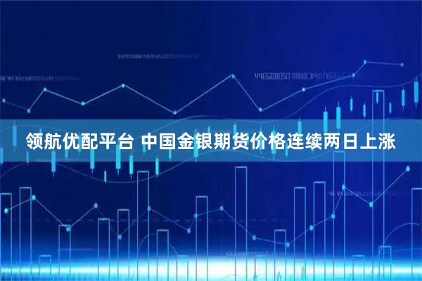 领航优配平台 中国金银期货价格连续两日上涨