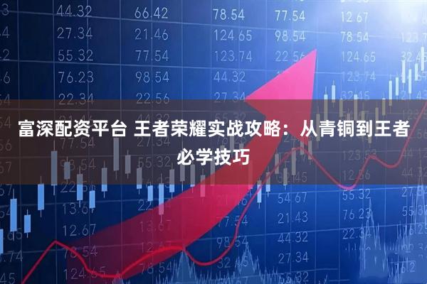 富深配资平台 王者荣耀实战攻略：从青铜到王者必学技巧