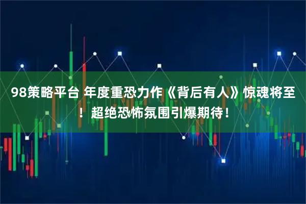 98策略平台 年度重恐力作《背后有人》惊魂将至！超绝恐怖氛围引爆期待！