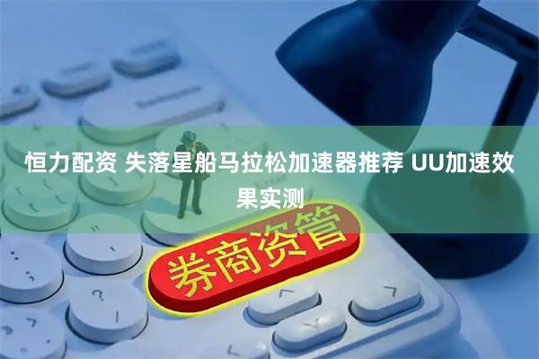 恒力配资 失落星船马拉松加速器推荐 UU加速效果实测