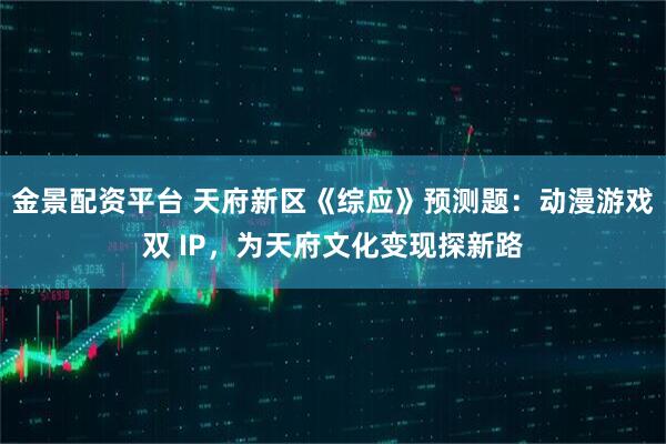 金景配资平台 天府新区《综应》预测题：动漫游戏双 IP，为天府文化变现探新路
