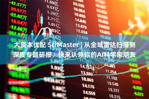 大资本优配 SciMaster | 从全域雷达扫描到深度专题研报，快来认领你的AI科学家朋友