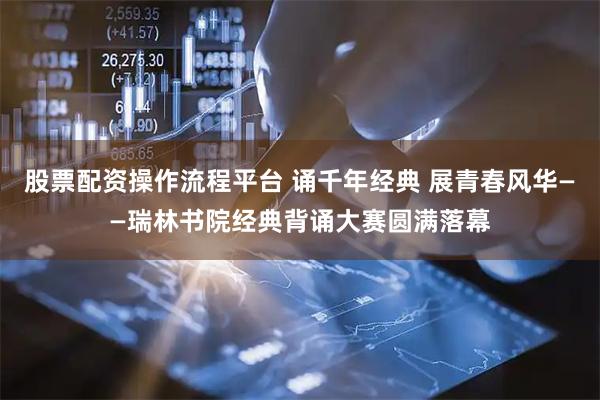 股票配资操作流程平台 诵千年经典 展青春风华——瑞林书院经典背诵大赛圆满落幕