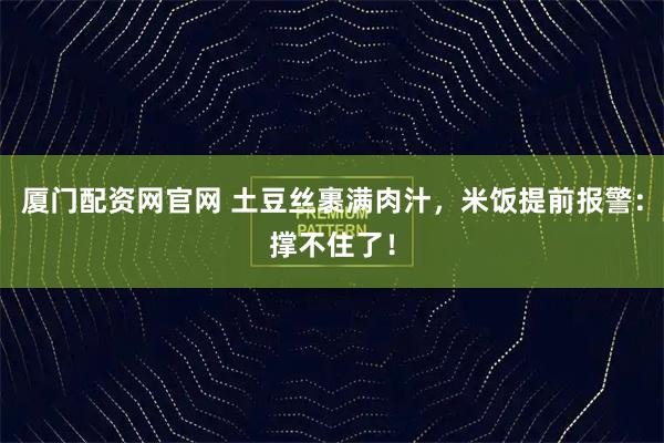 厦门配资网官网 土豆丝裹满肉汁，米饭提前报警：撑不住了！