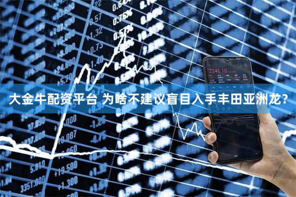 大金牛配资平台 为啥不建议盲目入手丰田亚洲龙？
