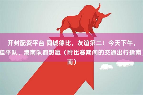 开封配资平台 同城德比，友谊第二！今天下午，桂平队、港南队都想赢（附比赛期间的交通出行指南）