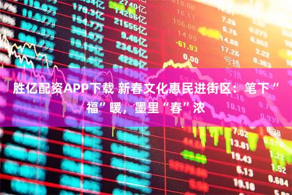 胜亿配资APP下载 新春文化惠民进街区：笔下“福”暖，墨里“春”浓
