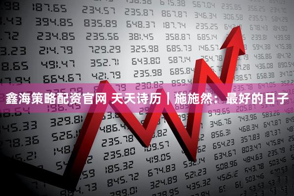 鑫海策略配资官网 天天诗历｜施施然：最好的日子