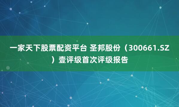 一家天下股票配资平台 圣邦股份（300661.SZ）壹评级首次评级报告