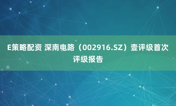 E策略配资 深南电路（002916.SZ）壹评级首次评级报告