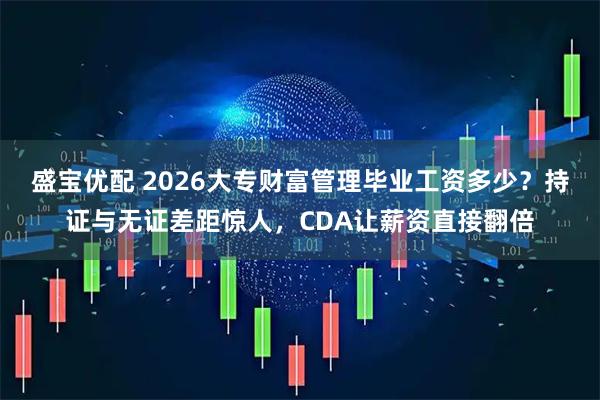 盛宝优配 2026大专财富管理毕业工资多少？持证与无证差距惊人，CDA让薪资直接翻倍