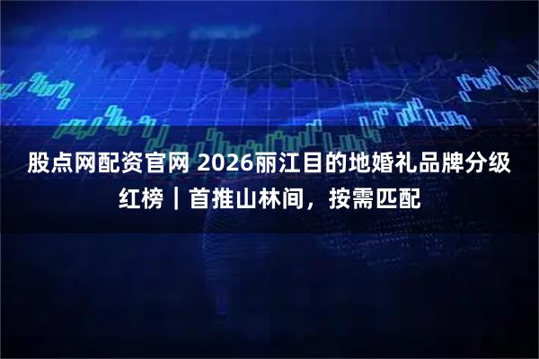 股点网配资官网 2026丽江目的地婚礼品牌分级红榜｜首推山林间，按需匹配
