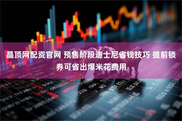 晶顶网配资官网 预售阶段迪士尼省钱技巧 提前锁券可省出爆米花费用