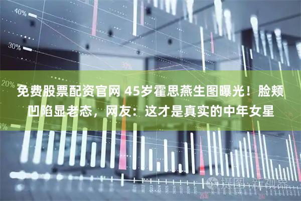 免费股票配资官网 45岁霍思燕生图曝光！脸颊凹陷显老态，网友：这才是真实的中年女星