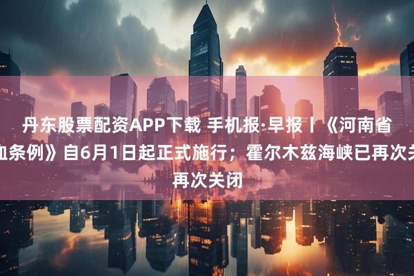 丹东股票配资APP下载 手机报·早报丨《河南省献血条例》自6月1日起正式施行；霍尔木兹海峡已再次关闭