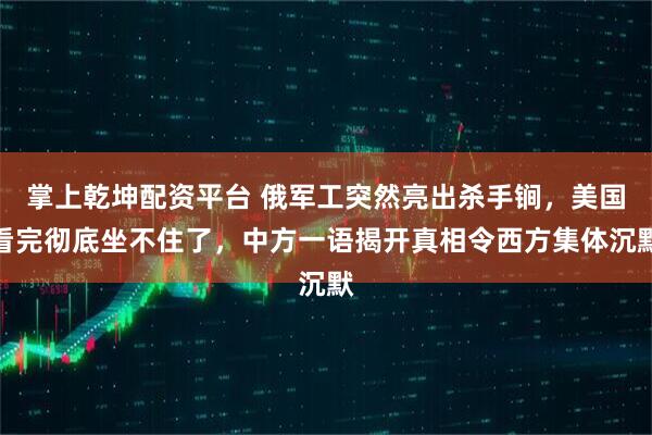 掌上乾坤配资平台 俄军工突然亮出杀手锏，美国看完彻底坐不住了，中方一语揭开真相令西方集体沉默