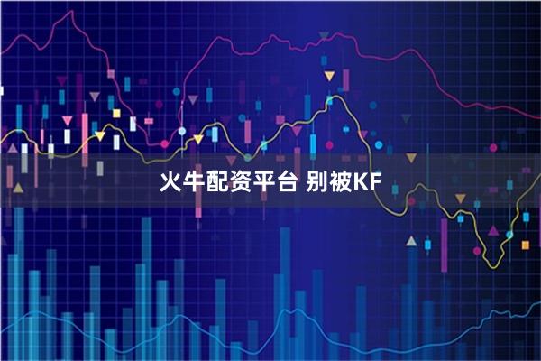 火牛配资平台 别被KF