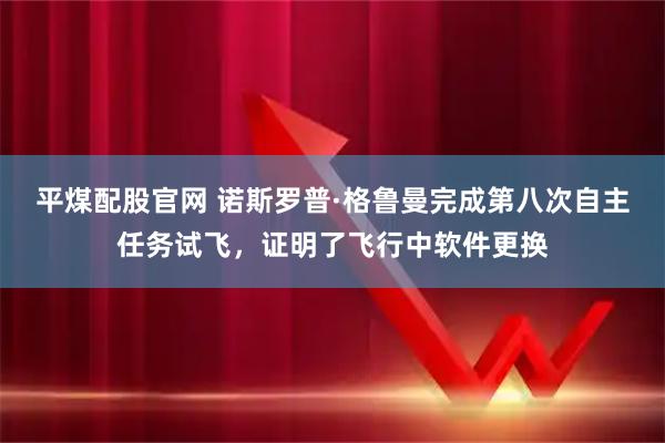 平煤配股官网 诺斯罗普·格鲁曼完成第八次自主任务试飞，证明了飞行中软件更换