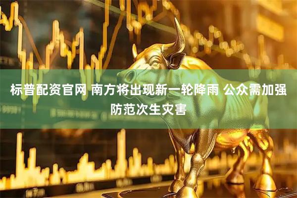 标普配资官网 南方将出现新一轮降雨 公众需加强防范次生灾害