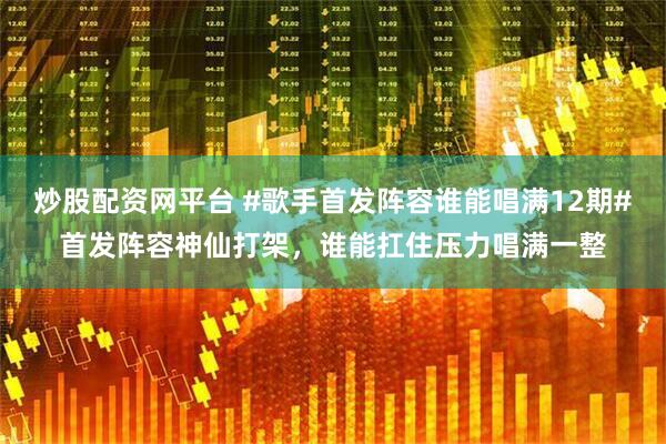炒股配资网平台 #歌手首发阵容谁能唱满12期#首发阵容神仙打架，谁能扛住压力唱满一整