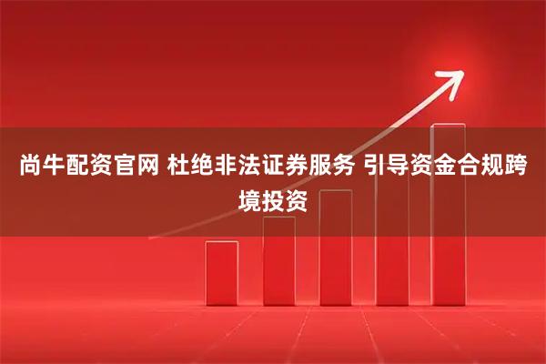 尚牛配资官网 杜绝非法证券服务 引导资金合规跨境投资