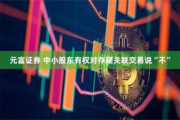 元富证券 中小股东有权对存疑关联交易说“不”