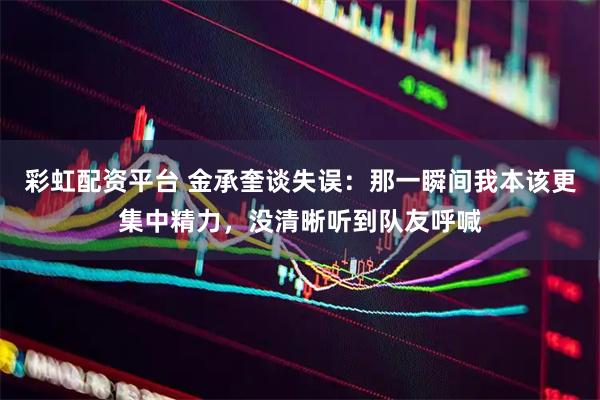 彩虹配资平台 金承奎谈失误：那一瞬间我本该更集中精力，没清晰听到队友呼喊