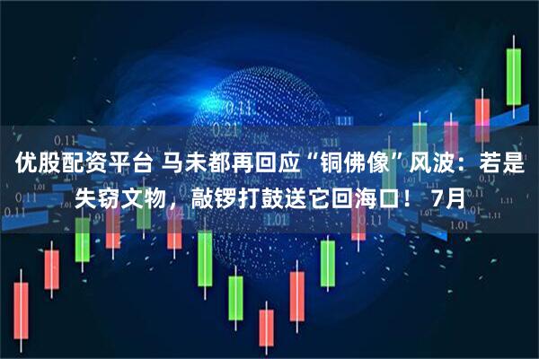 优股配资平台 马未都再回应“铜佛像”风波：若是失窃文物，敲锣打鼓送它回海口！ 7月